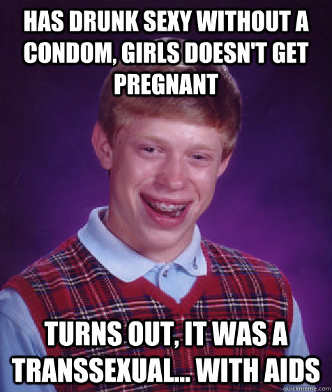 Has drunk sexy without a condom, girls doesn't get pregnant turns out, it was a transsexual... with aids  Bad Luck Brian