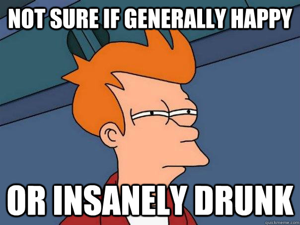 Not sure if generally happy  Or Insanely Drunk  Futurama Fry