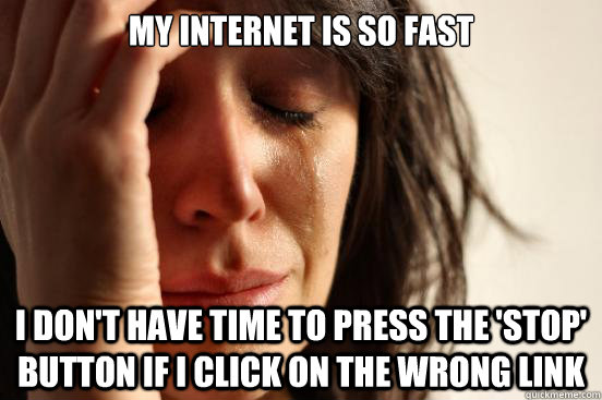 my internet is so fast i don't have time to press the 'stop' button if I click on the wrong link - my internet is so fast i don't have time to press the 'stop' button if I click on the wrong link  First World Problems