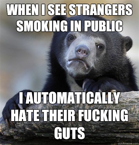 When I see strangers smoking in public I automatically hate their fucking guts  Confession Bear