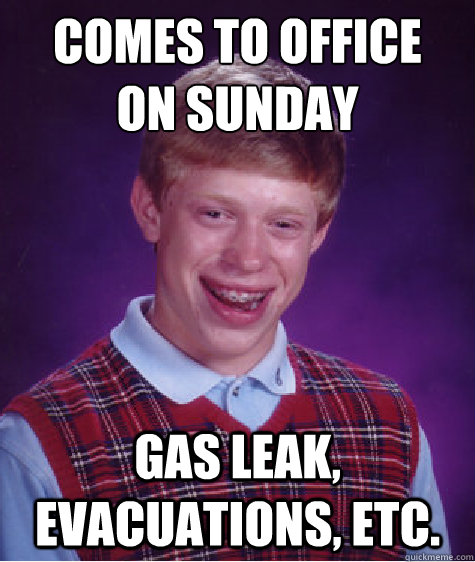 Comes to office 
on Sunday Gas leak, evacuations, etc. - Comes to office 
on Sunday Gas leak, evacuations, etc.  Bad Luck Brian