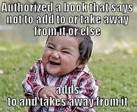 AUTHORIZED A BOOK THAT SAYS NOT TO ADD TO OR TAKE AWAY FROM IT OR ELSE ADDS TO AND TAKES AWAY FROM IT Misc