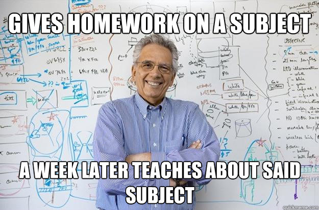 gives homework on a subject a week later teaches about said subject  Engineering Professor