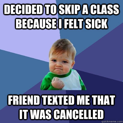 Decided to skip a class because I felt sick friend texted me that it was cancelled  Success Kid