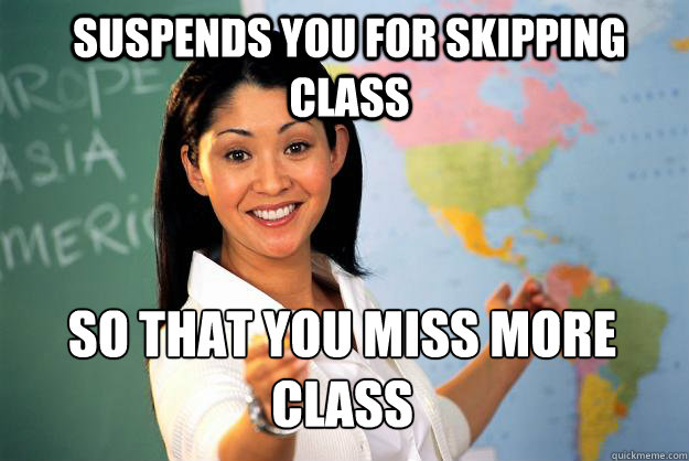 Suspends you for skipping class So that you miss more class - Suspends you for skipping class So that you miss more class  Unhelpful High School Teacher