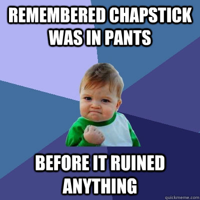 remembered chapstick was in pants before it ruined anything  Success Kid