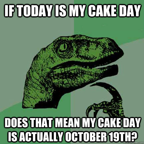 if today is my cake day does that mean my cake day is actually October 19th? - if today is my cake day does that mean my cake day is actually October 19th?  Philosoraptor