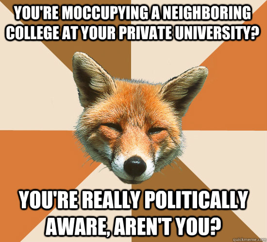 You're moccupying a neighboring college at your private university? you're really politically aware, aren't you?  Condescending Fox