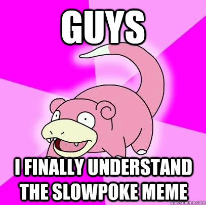 Guys i finally understand the slowpoke meme  Slowpoke