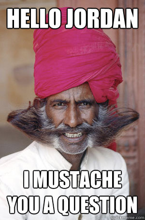 Hello Jordan I mustache you a question  Epic Mustache Man