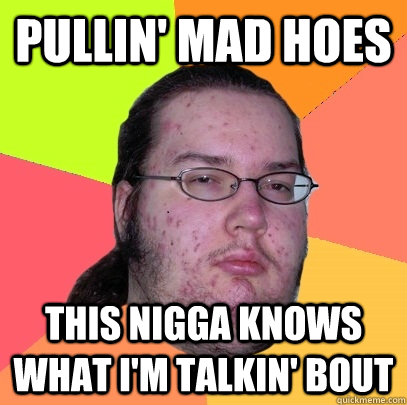 Pullin' mad hoes this nigga knows what I'm talkin' bout  Butthurt Dweller