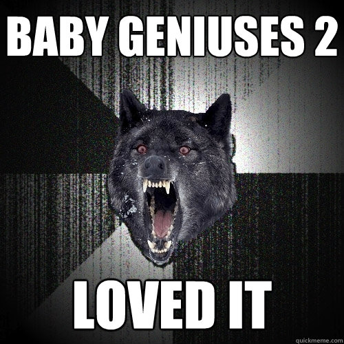 baby geniuses 2 loved it  Insanity Wolf