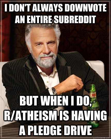 i don't always downvote an entire subreddit but when I do, r/atheism is having a pledge drive  The Most Interesting Man In The World