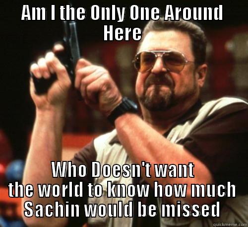 AM I THE ONLY ONE AROUND HERE WHO DOESN'T WANT THE WORLD TO KNOW HOW MUCH SACHIN WOULD BE MISSED Am I The Only One Around Here