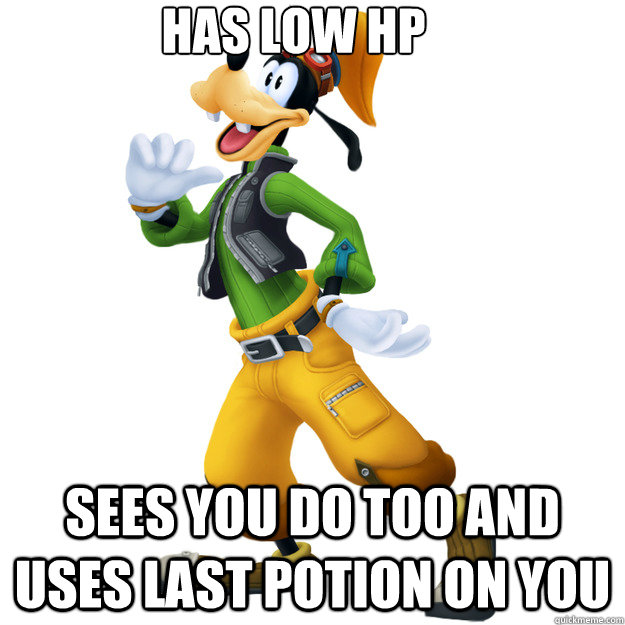 Has low hp Sees you do too and uses last potion on you  Good Guy Goofy