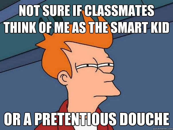 Not sure if classmates think of me as the smart kid Or a pretentious douche  Futurama Fry