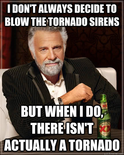 I don't always decide to blow the tornado sirens but when I do, there isn't actually a tornado  - I don't always decide to blow the tornado sirens but when I do, there isn't actually a tornado   The Most Interesting Man In The World