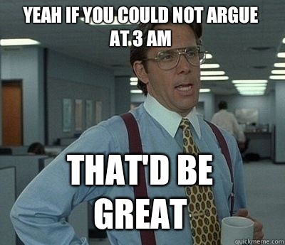 Yeah if you could not argue at 3 AM That'd be great - Yeah if you could not argue at 3 AM That'd be great  Bill Lumbergh