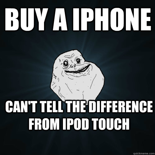 Buy a iphone can't tell the difference from ipod touch - Buy a iphone can't tell the difference from ipod touch  Forever Alone