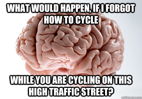 WHAT WOULD HAPPEN, IF I FORGOT HOW TO CYCLE WHILE YOU ARE CYCLING ON THIS HIGH TRAFFIC STREET?   Scumbag Brain