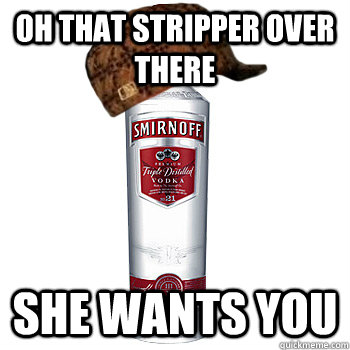 Oh that stripper over there She wants you  Scumbag Alcohol