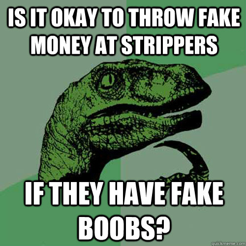 Is it okay to throw fake money at strippers if they have fake boobs?  Philosoraptor