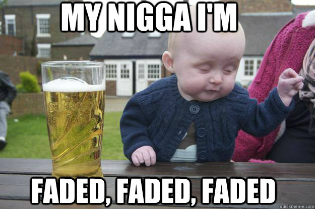 MY NIGGA I'M FADED, FADED, FADED  drunk baby