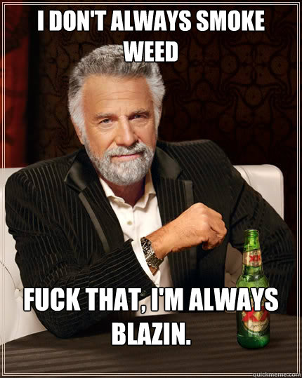 I don't always smoke weed fuck that, i'm always blazin.  The Most Interesting Man In The World