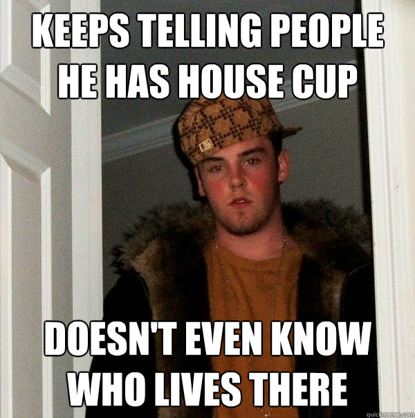 Keeps telling people he has house cup doesn't even know who lives there  Scumbag Steve