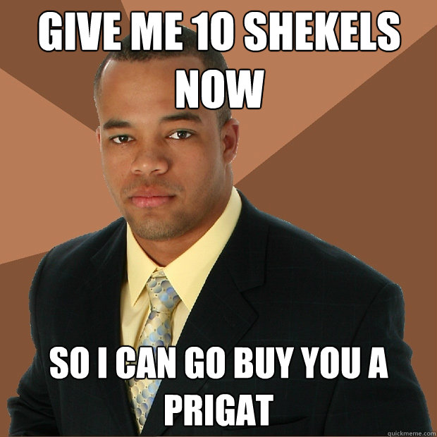 give me 1o shekels now so i can go buy you a prigat  Successful Black Man