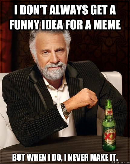 I don't always get a funny idea for a meme but when i do, I never make it.  The Most Interesting Man In The World