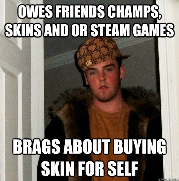 Owes friends champs, skins and or steam games brags about buying skin for self  Scumbag Steve