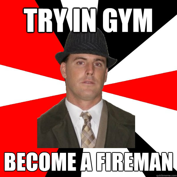 try in gym become a fireman  Wannabe Middle-Aged Actor