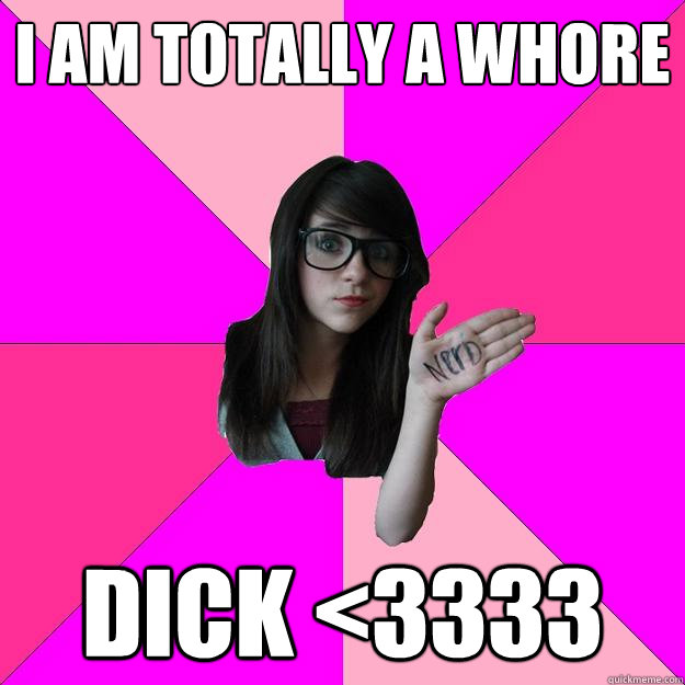 I am totally a whore dick <3333 - I am totally a whore dick <3333  Idiot Nerd Girl