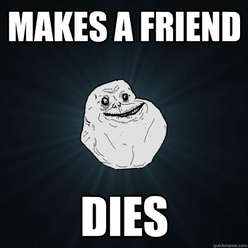 Makes a friend DIES - Makes a friend DIES  Forever Alone