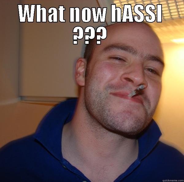 what now - WHAT NOW HASSI ???              Good Guy Greg 