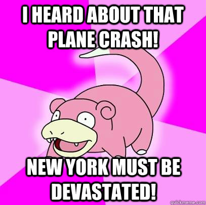 I heard about that plane crash! New york must be devastated!  Slowpoke