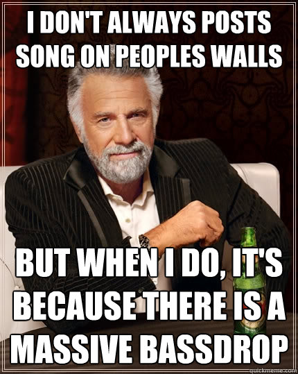 I don't always posts song on peoples walls  But when I do, it's because there is a massive bassdrop  The Most Interesting Man In The World