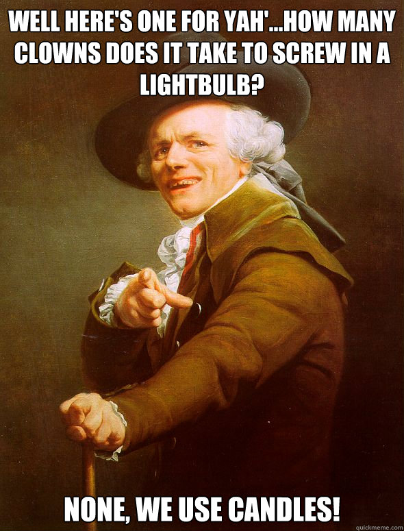 Well here's one for yah'...how many clowns does it take to screw in a lightbulb? none, we use candles!  Joseph Ducreux