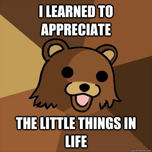 i learned to appreciate the little things in life  Pedobear