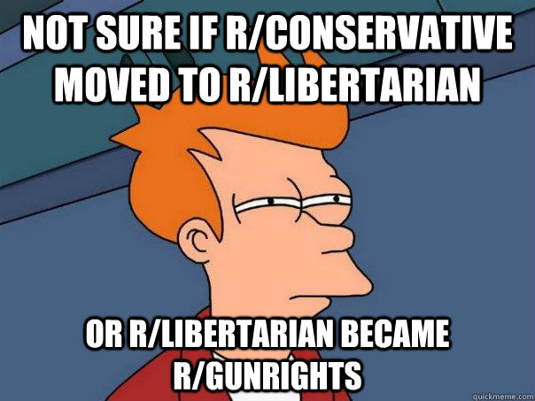 Not sure if r/conservative moved to r/libertarian Or r/libertarian became r/gunrights  Futurama Fry