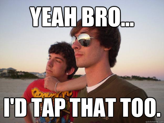 Yeah Bro I D Tap That Too Bros Being Bros Quickmeme