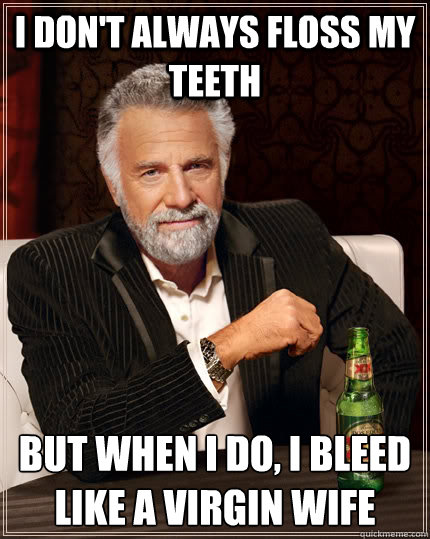 I don't always floss my teeth but when i do, I bleed like a virgin wife  The Most Interesting Man In The World