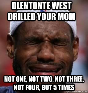 Dlentonte West Drilled Your Mom Not one, not two, not three, not four, but 5 times - Dlentonte West Drilled Your Mom Not one, not two, not three, not four, but 5 times  Lebron sucks