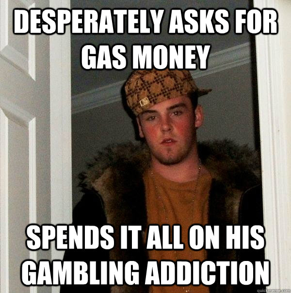 Desperately asks for gas money Spends it all on his gambling addiction - Desperately asks for gas money Spends it all on his gambling addiction  Scumbag Steve