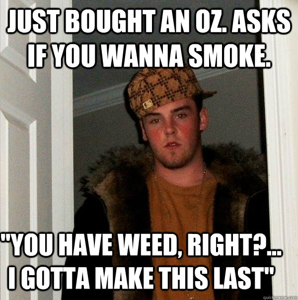 just bought an oz. Asks if you wanna smoke. 