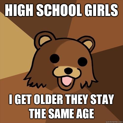 High school girls I get older they stay the same age  Pedobear