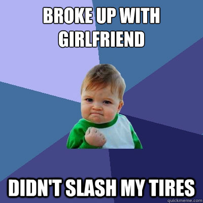 broke up with girlfriend Didn't slash my tires - broke up with girlfriend Didn't slash my tires  Success Kid