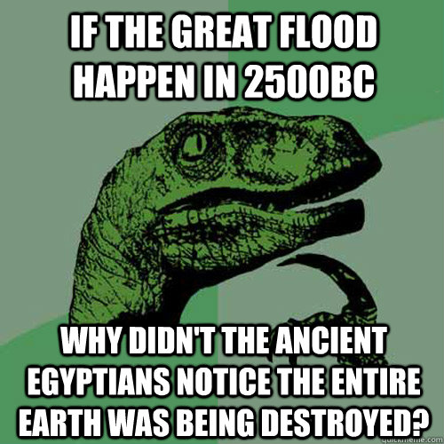 If the Great Flood happen in 2500BC Why didn't the ancient Egyptians notice the entire earth was being destroyed?  Philosoraptor