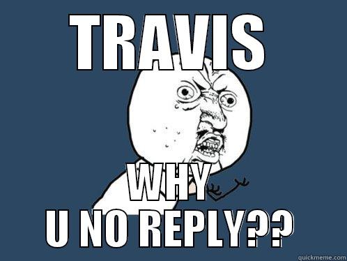 TRAVIS WHY U NO REPLY?? Y U No